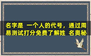 名字是  一个人的代号，通过周易测试打分免费了解姓  名奥秘